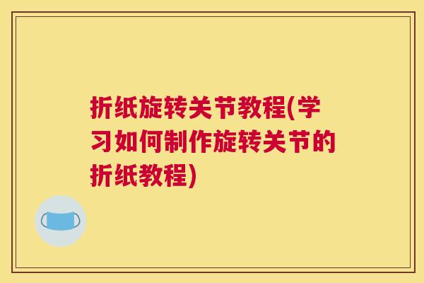 折纸旋转关节教程(学习如何制作旋转关节的折纸教程)