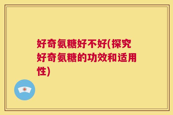 好奇氨糖好不好(探究好奇氨糖的功效和适用性)