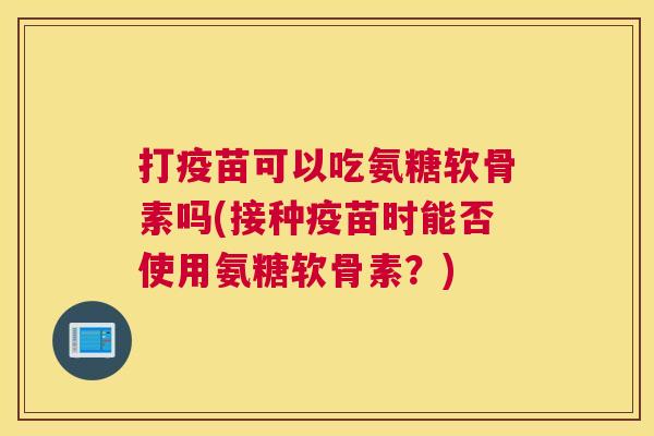打疫苗可以吃氨糖软骨素吗(接种疫苗时能否使用氨糖软骨素？)