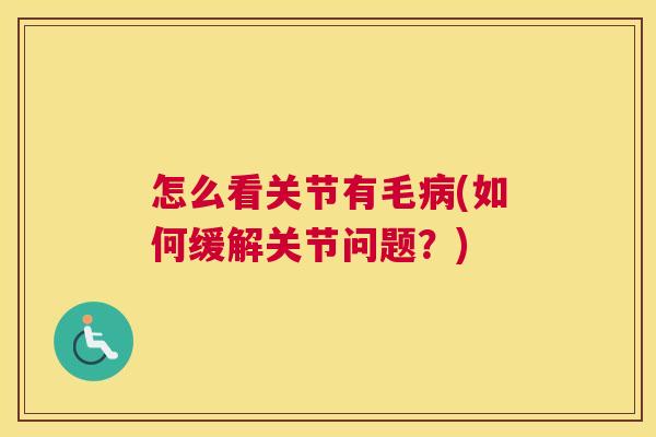 怎么看关节有毛病(如何缓解关节问题？)