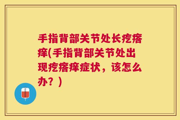 手指背部关节处长疙瘩痒(手指背部关节处出现疙瘩痒症状，该怎么办？)