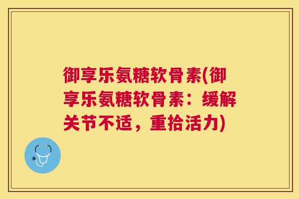 御享乐氨糖软骨素(御享乐氨糖软骨素：缓解关节不适，重拾活力)