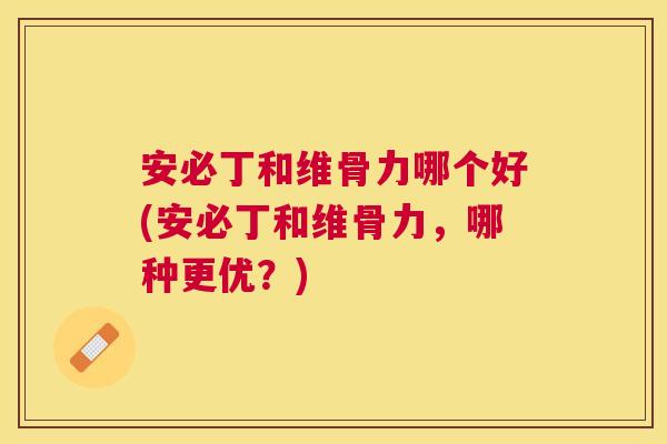 安必丁和维骨力哪个好(安必丁和维骨力,哪种更优?)