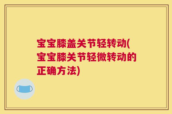 宝宝膝盖关节轻转动(宝宝膝关节轻微转动的正确方法)