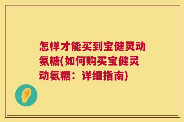 怎样才能买到宝健灵动氨糖(如何购买宝健灵动氨糖：详细指南)