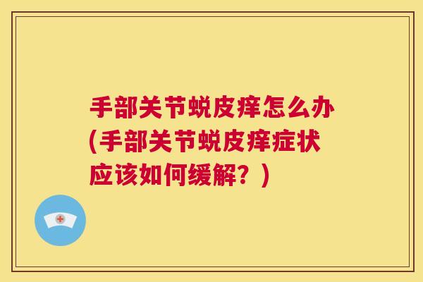 手部关节蜕皮痒怎么办(手部关节蜕皮痒症状应该如何缓解？)