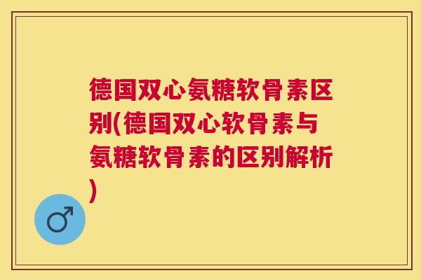 德国双心氨糖软骨素区别(德国双心软骨素与氨糖软骨素的区别解析)