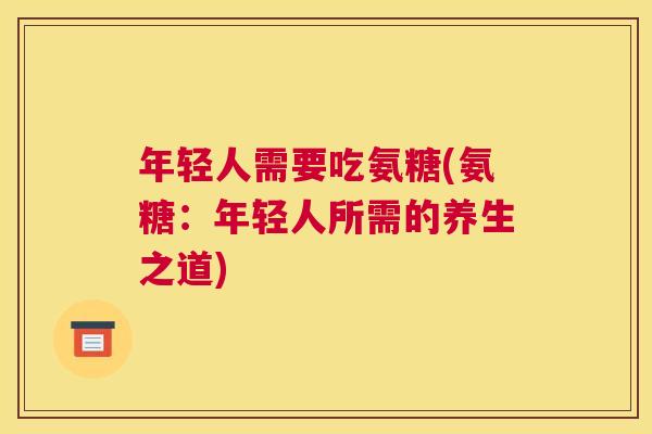 年轻人需要吃氨糖(氨糖：年轻人所需的养生之道)