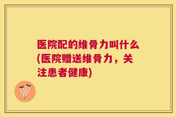 医院配的维骨力叫什么(医院赠送维骨力，关注患者健康)