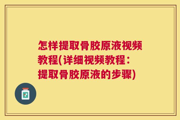 怎样提取骨胶原液视频教程(详细视频教程：提取骨胶原液的步骤)