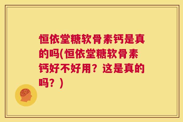 恒依堂糖软骨素钙是真的吗(恒依堂糖软骨素钙好不好用？这是真的吗？)
