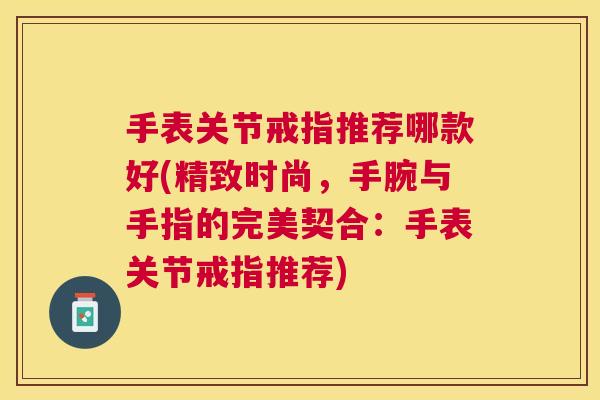 手表关节戒指推荐哪款好(精致时尚，手腕与手指的完美契合：手表关节戒指推荐)
