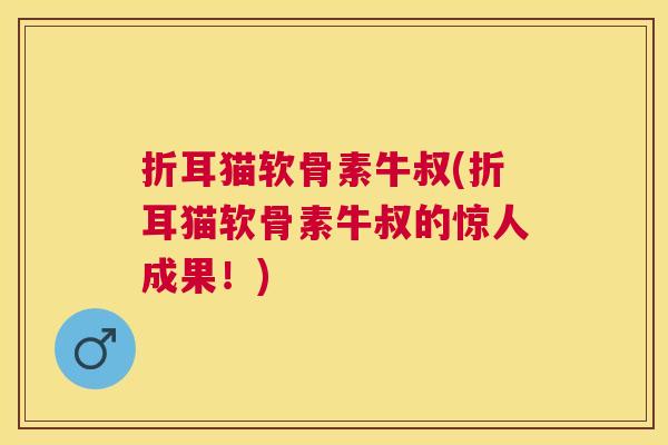折耳猫软骨素牛叔(折耳猫软骨素牛叔的惊人成果！)
