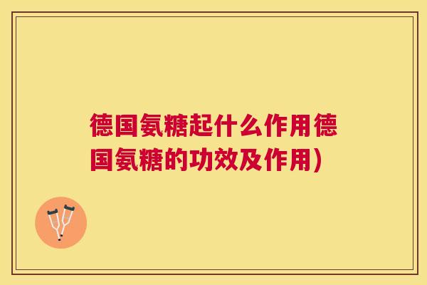德国氨糖起什么作用德国氨糖的功效及作用)