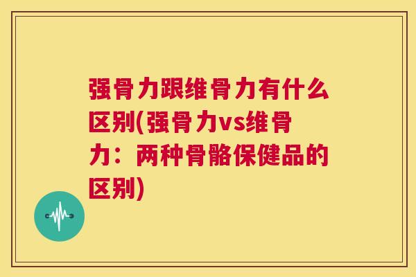 强骨力跟维骨力有什么区别(强骨力vs维骨力：两种骨骼保健品的区别)