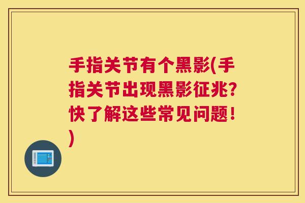 手指关节有个黑影(手指关节出现黑影征兆？快了解这些常见问题！)