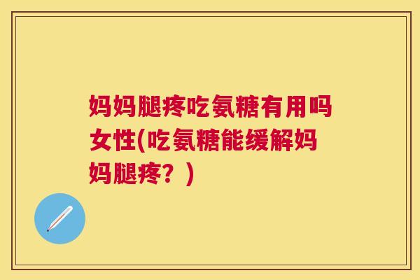 妈妈腿疼吃氨糖有用吗女性(吃氨糖能缓解妈妈腿疼？)