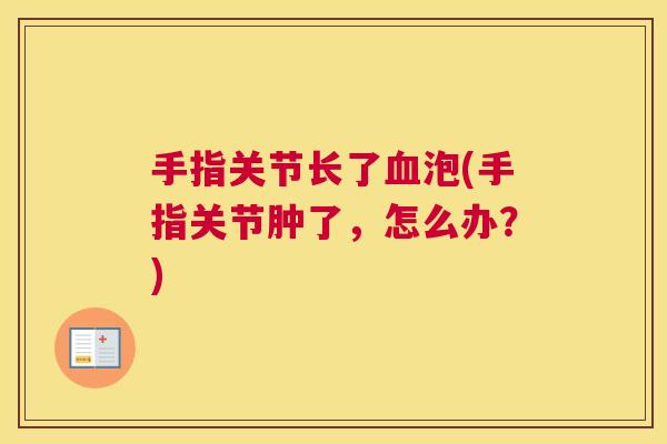 手指关节长了血泡(手指关节肿了，怎么办？)