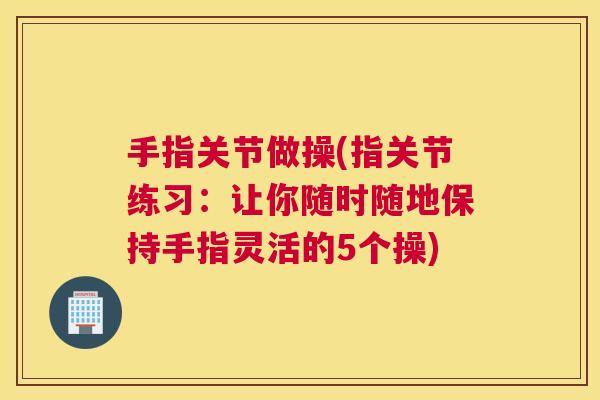 手指关节做操(指关节练习：让你随时随地保持手指灵活的5个操)