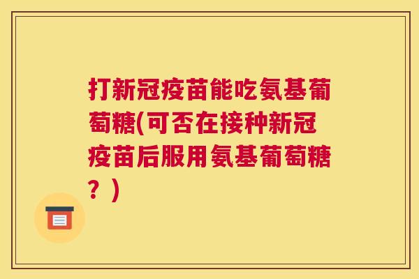 打新冠疫苗能吃氨基葡萄糖(可否在接种新冠疫苗后服用氨基葡萄糖？)