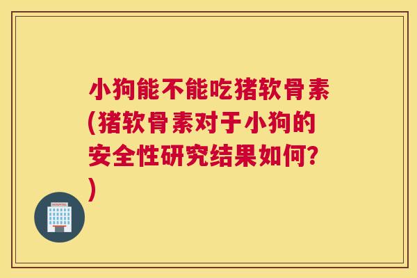 小狗能不能吃猪软骨素(猪软骨素对于小狗的安全性研究结果如何？)
