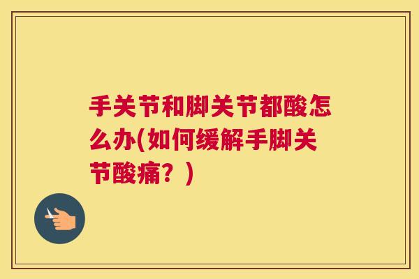 手关节和脚关节都酸怎么办(如何缓解手脚关节酸痛？)