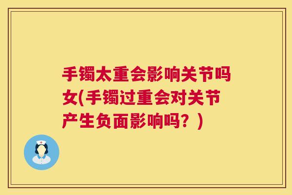 手镯太重会影响关节吗女(手镯过重会对关节产生负面影响吗？)