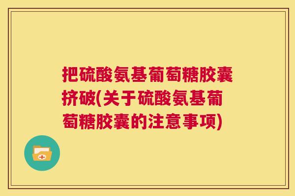 把硫酸氨基葡萄糖胶囊挤破(关于硫酸氨基葡萄糖胶囊的注意事项)