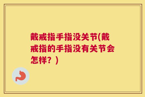 戴戒指手指没关节(戴戒指的手指没有关节会怎样？)