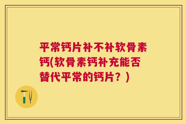 平常钙片补不补软骨素钙(软骨素钙补充能否替代平常的钙片？)