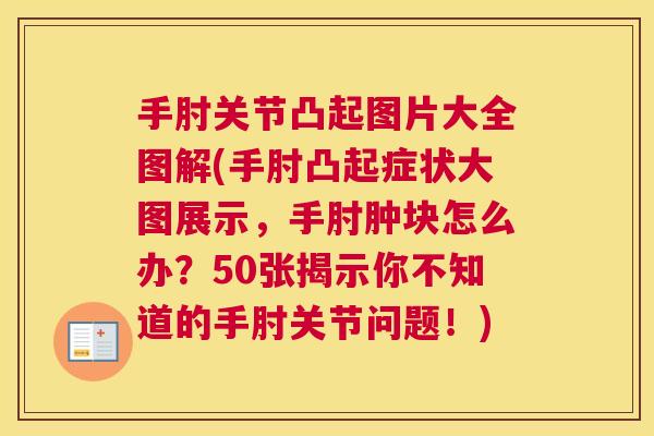 手肘关节凸起图片大全图解(手肘凸起症状大图展示，手肘肿块怎么办？50张揭示你不知道的手肘关节问题！)