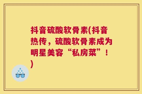 抖音硫酸软骨素(抖音热传,硫酸软骨素成为明星美容“私房菜”!)