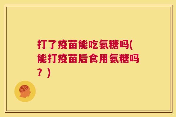 打了疫苗能吃氨糖吗(能打疫苗后食用氨糖吗？)