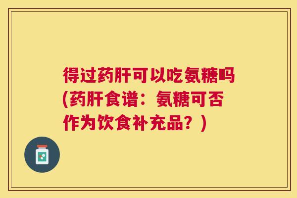 得过药肝可以吃氨糖吗(药肝食谱：氨糖可否作为饮食补充品？)