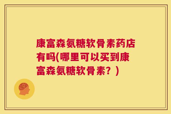 康富森氨糖软骨素药店有吗(哪里可以买到康富森氨糖软骨素？)