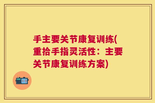 手主要关节康复训练(重拾手指灵活性:主要关节康复训练方案) 手主要关节康复训练(重拾手指灵活性:主要关节康复训练方案)