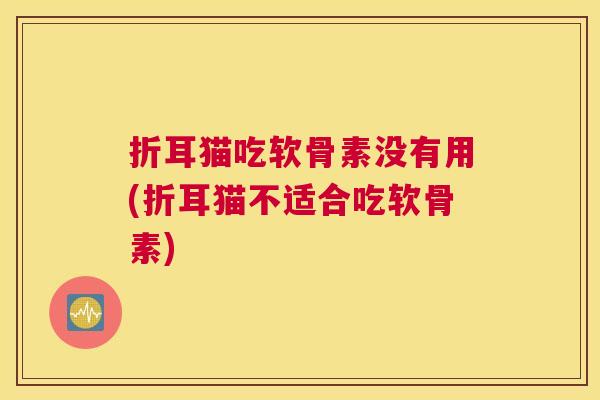 折耳猫吃软骨素没有用(折耳猫不适合吃软骨素)