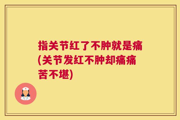 指关节红了不肿就是痛(关节发红不肿却痛痛苦不堪)