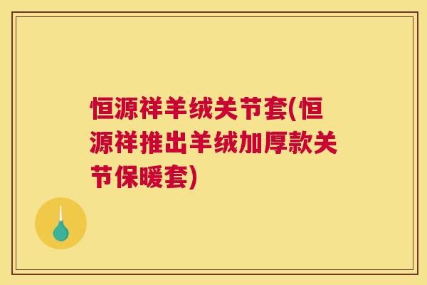恒源祥羊绒关节套(恒源祥推出羊绒加厚款关节保暖套)
