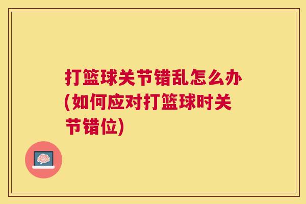 打篮球关节错乱怎么办(如何应对打篮球时关节错位)