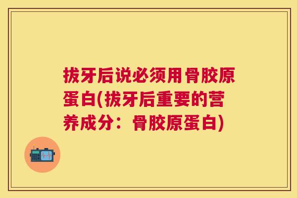 拔牙后说必须用骨胶原蛋白(拔牙后重要的营养成分：骨胶原蛋白)