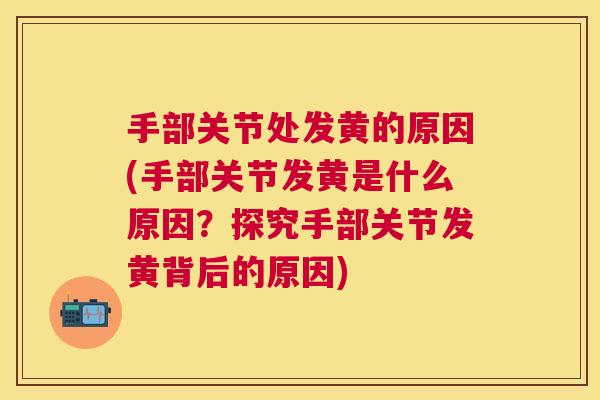 手部关节处发黄的原因(手部关节发黄是什么原因？探究手部关节发黄背后的原因)