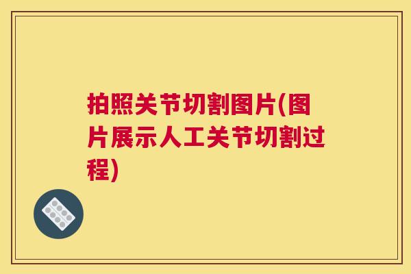 拍照关节切割图片(图片展示人工关节切割过程)