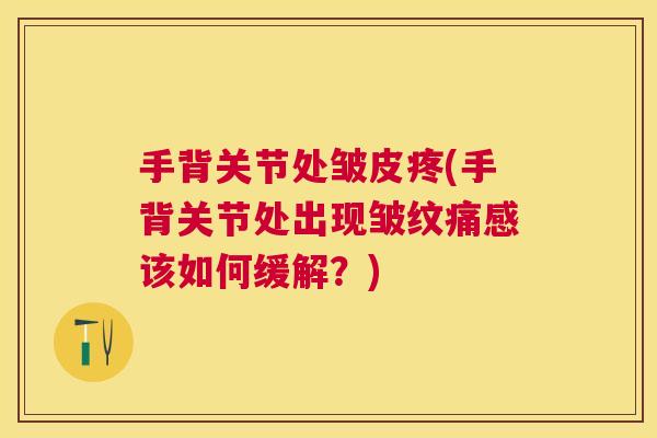 手背关节处皱皮疼(手背关节处出现皱纹痛感该如何缓解？)