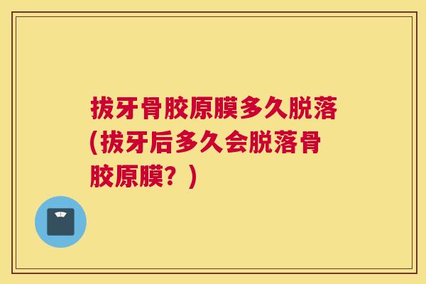 拔牙骨胶原膜多久脱落(拔牙后多久会脱落骨胶原膜？)