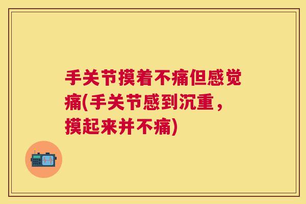 手关节摸着不痛但感觉痛(手关节感到沉重，摸起来并不痛)