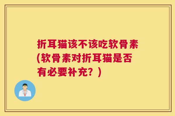 折耳猫该不该吃软骨素(软骨素对折耳猫是否有必要补充？)