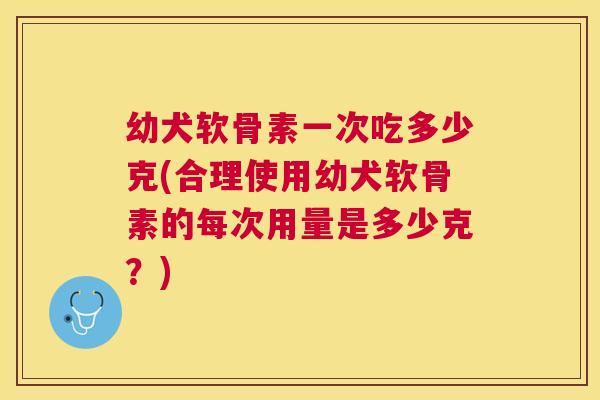 幼犬软骨素一次吃多少克(合理使用幼犬软骨素的每次用量是多少克？)