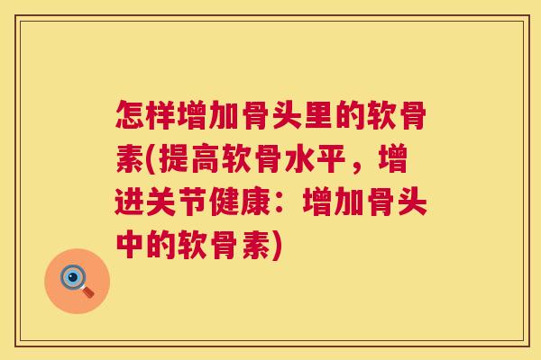 怎样增加骨头里的软骨素(提高软骨水平，增进关节健康：增加骨头中的软骨素)