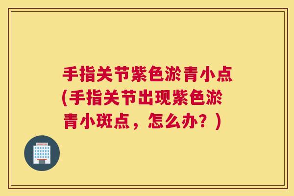 手指关节紫色淤青小点(手指关节出现紫色淤青小斑点，怎么办？)
